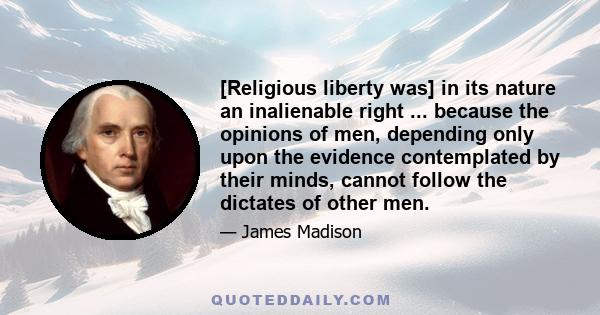 [Religious liberty was] in its nature an inalienable right ... because the opinions of men, depending only upon the evidence contemplated by their minds, cannot follow the dictates of other men.