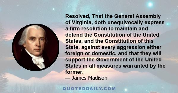 Resolved, That the General Assembly of Virginia, doth unequivocally express a firm resolution to maintain and defend the Constitution of the United States, and the Constitution of this State, against every aggression