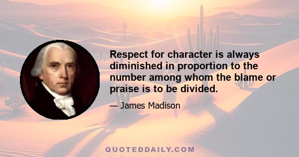 Respect for character is always diminished in proportion to the number among whom the blame or praise is to be divided.