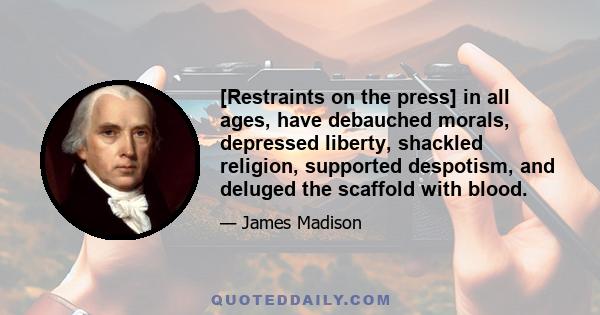 [Restraints on the press] in all ages, have debauched morals, depressed liberty, shackled religion, supported despotism, and deluged the scaffold with blood.