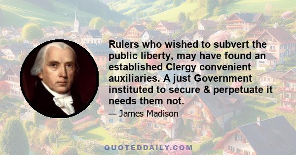 Rulers who wished to subvert the public liberty, may have found an established Clergy convenient auxiliaries. A just Government instituted to secure & perpetuate it needs them not.