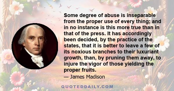 Some degree of abuse is inseparable from the proper use of every thing; and in no instance is this more true than in that of the press. It has accordingly been decided, by the practice of the states, that it is better