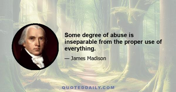 Some degree of abuse is inseparable from the proper use of everything.