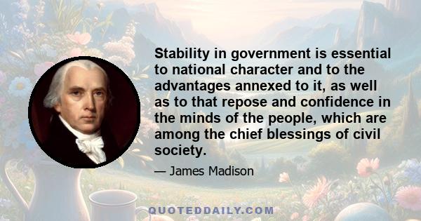 Stability in government is essential to national character and to the advantages annexed to it, as well as to that repose and confidence in the minds of the people, which are among the chief blessings of civil society.