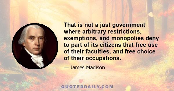 That is not a just government where arbitrary restrictions, exemptions, and monopolies deny to part of its citizens that free use of their faculties, and free choice of their occupations.