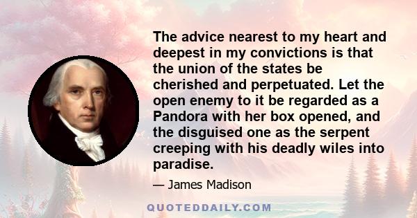 The advice nearest to my heart and deepest in my convictions is that the Union of the States be cherished and perpetuated.