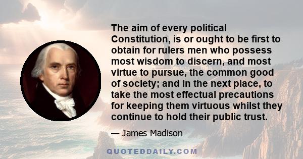 The aim of every political Constitution, is or ought to be first to obtain for rulers men who possess most wisdom to discern, and most virtue to pursue, the common good of society; and in the next place, to take the