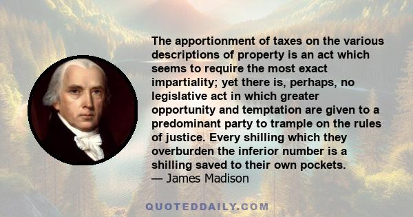 The apportionment of taxes on the various descriptions of property is an act which seems to require the most exact impartiality; yet there is, perhaps, no legislative act in which greater opportunity and temptation are