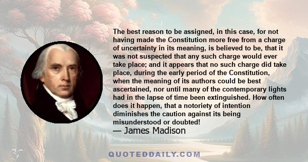 The best reason to be assigned, in this case, for not having made the Constitution more free from a charge of uncertainty in its meaning, is believed to be, that it was not suspected that any such charge would ever take 