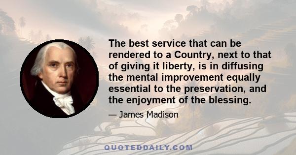 The best service that can be rendered to a Country, next to that of giving it liberty, is in diffusing the mental improvement equally essential to the preservation, and the enjoyment of the blessing.