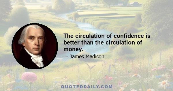 The circulation of confidence is better than the circulation of money.