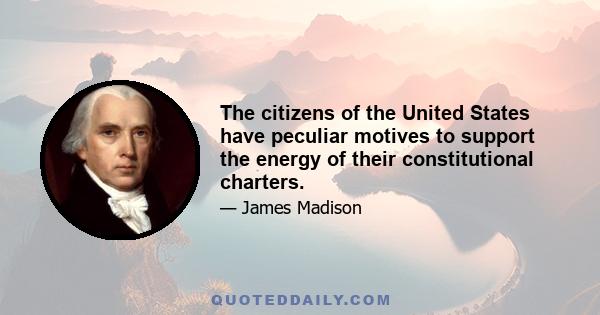 The citizens of the United States have peculiar motives to support the energy of their constitutional charters.