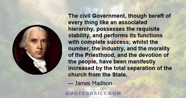 The civil Government, though bereft of every thing like an associated hierarchy, possesses the requisite stability, and performs its functions with complete success; whilst the number, the industry, and the morality of