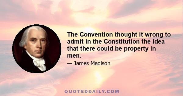 The Convention thought it wrong to admit in the Constitution the idea that there could be property in men.