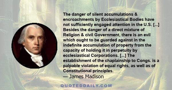 The danger of silent accumulations & encroachments by Ecclesiastical Bodies have not sufficiently engaged attention in the U.S. [...] Besides the danger of a direct mixture of Religion & civil Government, there is an