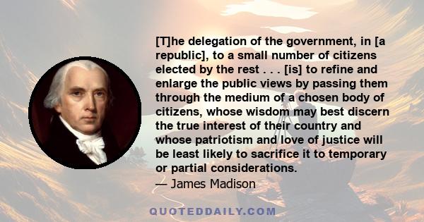 [T]he delegation of the government, in [a republic], to a small number of citizens elected by the rest . . . [is] to refine and enlarge the public views by passing them through the medium of a chosen body of citizens,