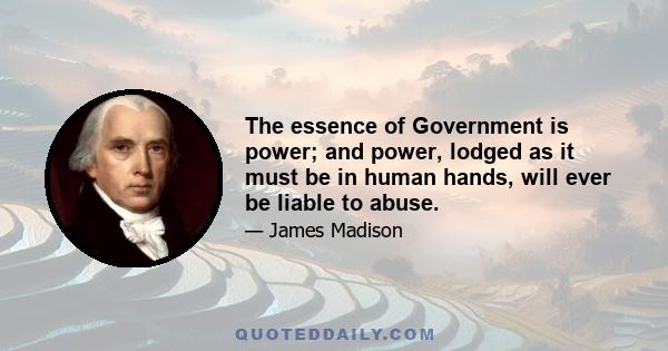 The essence of Government is power; and power, lodged as it must be in human hands, will ever be liable to abuse.