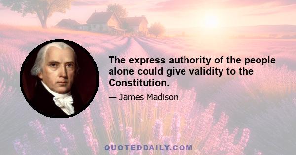 The express authority of the people alone could give validity to the Constitution.