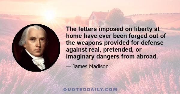 The fetters imposed on liberty at home have ever been forged out of the weapons provided for defense against real, pretended, or imaginary dangers from abroad.