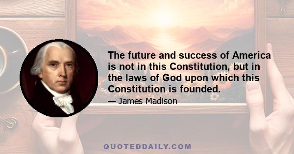 The future and success of America is not in this Constitution, but in the laws of God upon which this Constitution is founded.