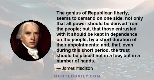 The genius of Republican liberty, seems to demand on one side, not only that all power should be derived from the people; but, that those entrusted with it should be kept in dependence on the people, by a short duration 