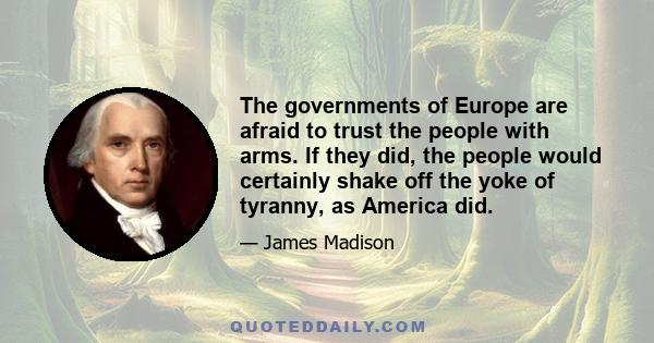 The governments of Europe are afraid to trust the people with arms. If they did, the people would certainly shake off the yoke of tyranny, as America did.