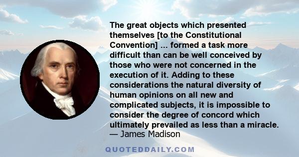 The great objects which presented themselves [to the Constitutional Convention] ... formed a task more difficult than can be well conceived by those who were not concerned in the execution of it. Adding to these