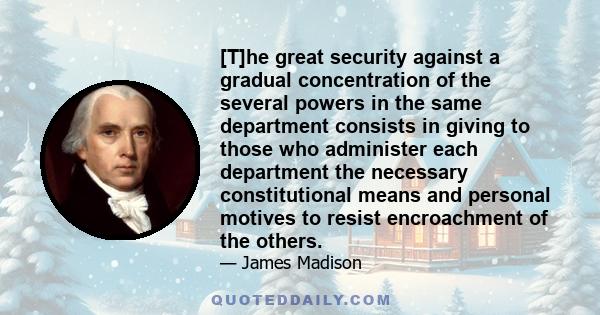 [T]he great security against a gradual concentration of the several powers in the same department consists in giving to those who administer each department the necessary constitutional means and personal motives to