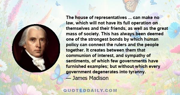 The house of representatives ... can make no law, which will not have its full operation on themselves and their friends, as well as the great mass of society. This has always been deemed one of the strongest bonds by