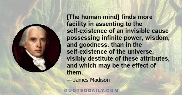 [The human mind] finds more facility in assenting to the self-existence of an invisible cause possessing infinite power, wisdom, and goodness, than in the self-existence of the universe, visibly destitute of these