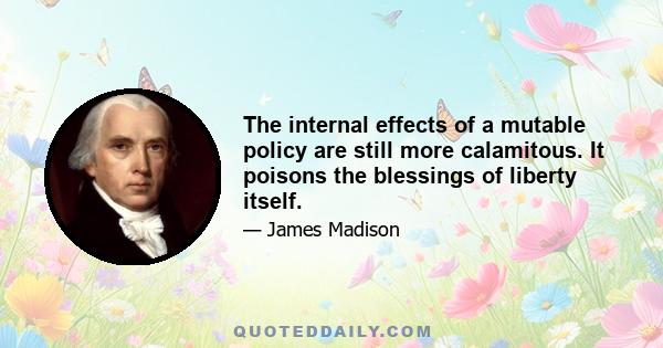 The internal effects of a mutable policy are still more calamitous. It poisons the blessings of liberty itself.