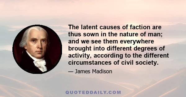 The latent causes of faction are thus sown in the nature of man; and we see them everywhere brought into different degrees of activity, according to the different circumstances of civil society.