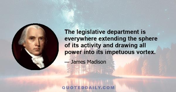 The legislative department is everywhere extending the sphere of its activity and drawing all power into its impetuous vortex.