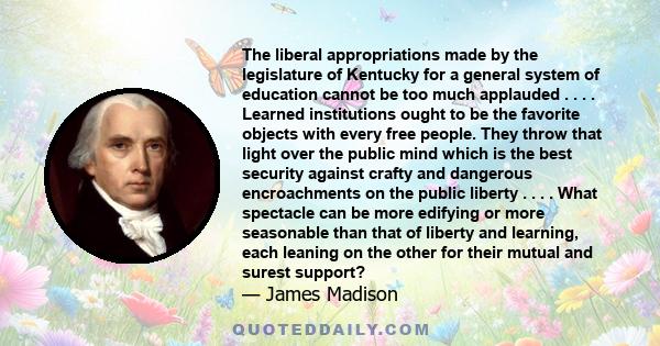 The liberal appropriations made by the legislature of Kentucky for a general system of education cannot be too much applauded . . . . Learned institutions ought to be the favorite objects with every free people. They