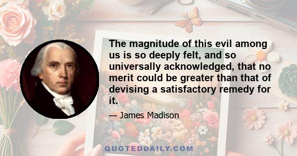 The magnitude of this evil among us is so deeply felt, and so universally acknowledged, that no merit could be greater than that of devising a satisfactory remedy for it.