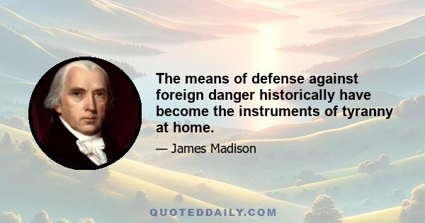 The means of defense against foreign danger historically have become the instruments of tyranny at home.