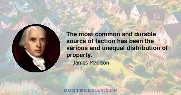 The most common and durable source of faction has been the various and unequal distribution of property.