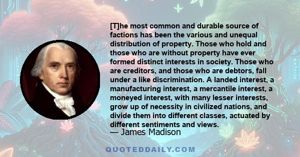 [T]he most common and durable source of factions has been the various and unequal distribution of property. Those who hold and those who are without property have ever formed distinct interests in society. Those who are 