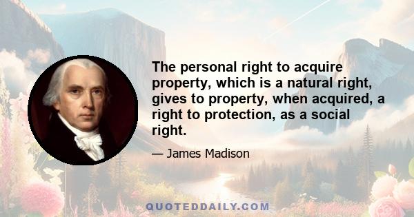 The personal right to acquire property, which is a natural right, gives to property, when acquired, a right to protection, as a social right.