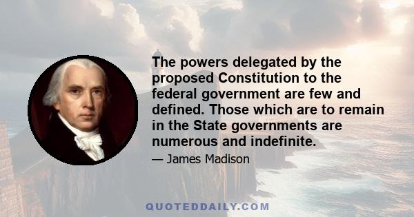 The powers delegated by the proposed Constitution to the federal government are few and defined. Those which are to remain in the State governments are numerous and indefinite.