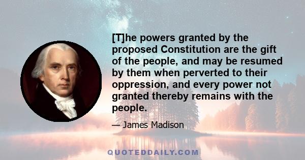 [T]he powers granted by the proposed Constitution are the gift of the people, and may be resumed by them when perverted to their oppression, and every power not granted thereby remains with the people.