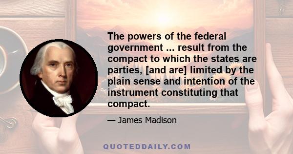 The powers of the federal government ... result from the compact to which the states are parties, [and are] limited by the plain sense and intention of the instrument constituting that compact.