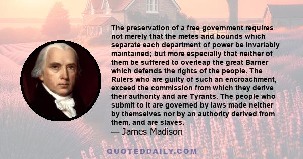 The preservation of a free government requires not merely that the metes and bounds which separate each department of power be invariably maintained; but more especially that neither of them be suffered to overleap the