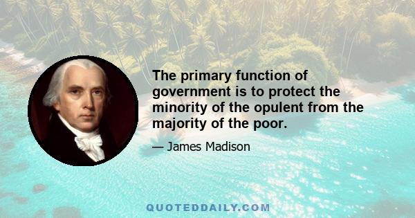 The primary function of government is to protect the minority of the opulent from the majority of the poor.