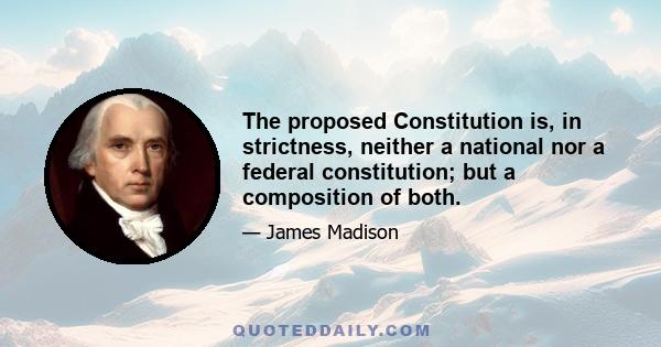 The proposed Constitution is, in strictness, neither a national nor a federal constitution; but a composition of both.