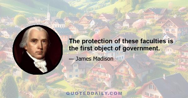 The protection of these faculties is the first object of government.