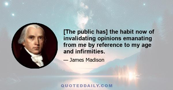 [The public has] the habit now of invalidating opinions emanating from me by reference to my age and infirmities.