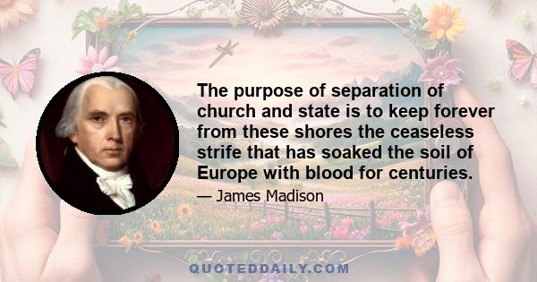 The purpose of separation of church and state is to keep forever from these shores the ceaseless strife that has soaked the soil of Europe with blood for centuries.