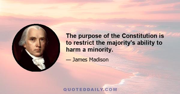 The purpose of the Constitution is to restrict the majority's ability to harm a minority.