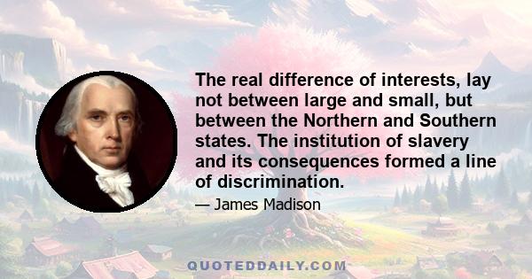 The real difference of interests, lay not between large and small, but between the Northern and Southern states. The institution of slavery and its consequences formed a line of discrimination.